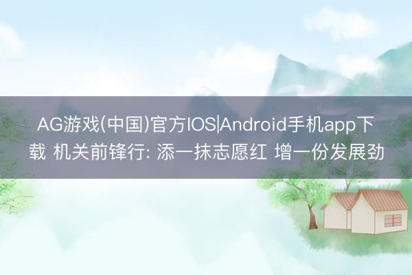 AG游戏(中国)官方IOS|Android手机app下载 机关前锋行: 添一抹志愿红 增一份发展劲