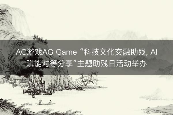 AG游戏AG Game “科技文化交融助残， AI赋能对等分享”主题助残日活动举办