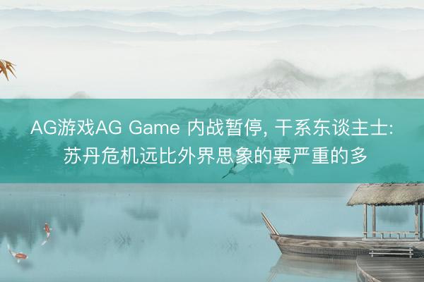 AG游戏AG Game 内战暂停， 干系东谈主士: 苏丹危机远比外界思象的要严重的多