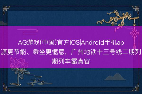 AG游戏(中国)官方IOS|Android手机app下载 来源更节能、乘坐更惬意，广州地铁十三号线二期列车露真容