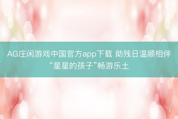 AG庄闲游戏中国官方app下载 助残日温顺相伴“星星的孩子”畅游乐土