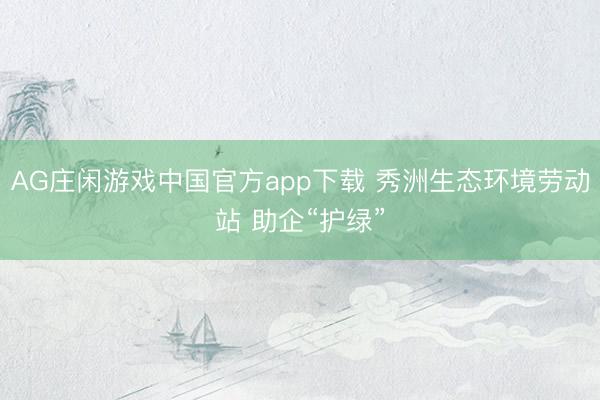 AG庄闲游戏中国官方app下载 秀洲生态环境劳动站 助企“护绿”