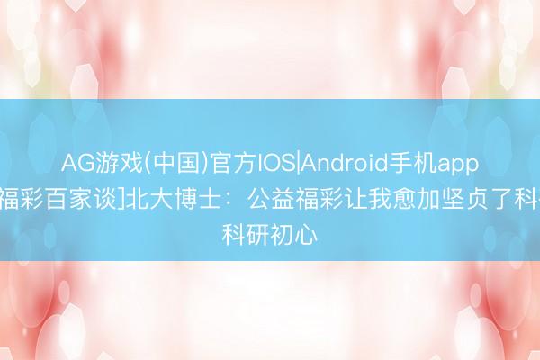 AG游戏(中国)官方IOS|Android手机app下载 [福彩百家谈]北大博士：公益福彩让我愈加坚贞了科研初心