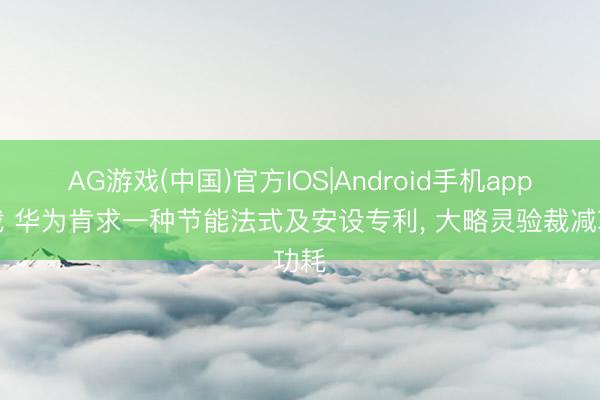 AG游戏(中国)官方IOS|Android手机app下载 华为肯求一种节能法式及安设专利， 大略灵验裁减功耗
