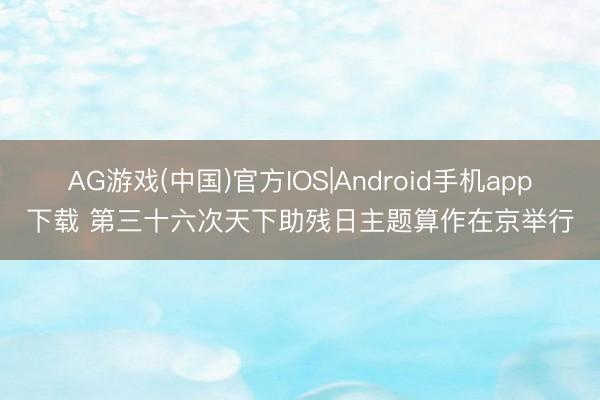 AG游戏(中国)官方IOS|Android手机app下载 第三十六次天下助残日主题算作在京举行