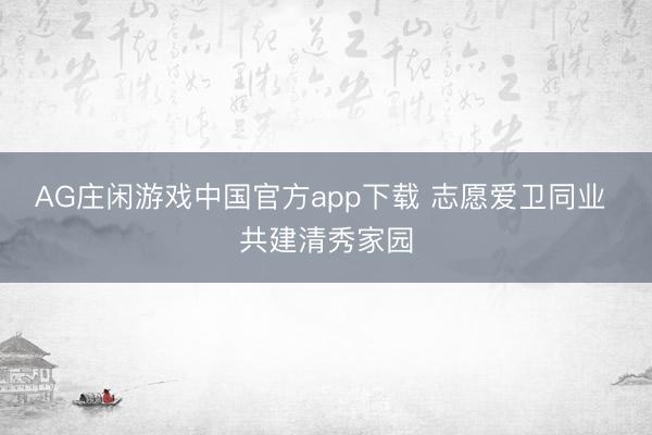 AG庄闲游戏中国官方app下载 志愿爱卫同业 共建清秀家园
