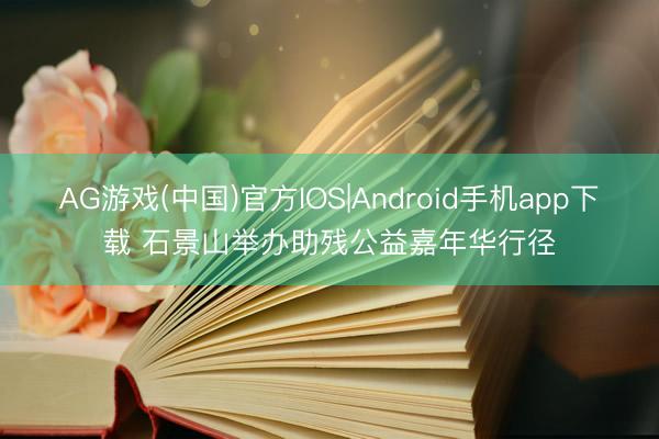 AG游戏(中国)官方IOS|Android手机app下载 石景山举办助残公益嘉年华行径