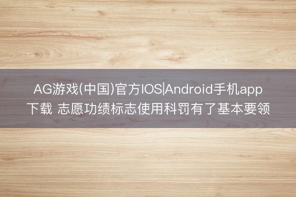 AG游戏(中国)官方IOS|Android手机app下载 志愿功绩标志使用科罚有了基本要领