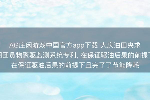 AG庄闲游戏中国官方app下载 大庆油田央求三类油层含水回升期团员物聚驱监测系统专利， 在保证驱油后果的前提下且完了了节能降耗