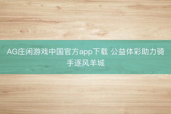 AG庄闲游戏中国官方app下载 公益体彩助力骑手逐风羊城