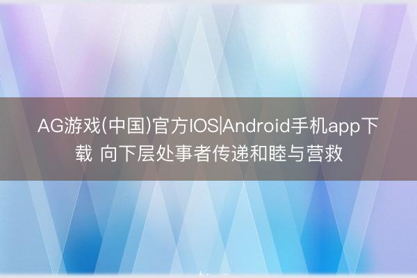 AG游戏(中国)官方IOS|Android手机app下载 向下层处事者传递和睦与营救