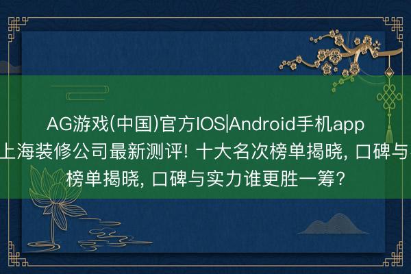 AG游戏(中国)官方IOS|Android手机app下载 2026年5月上海装修公司最新测评! 十大名次榜单揭晓， 口碑与实力谁更胜一筹?