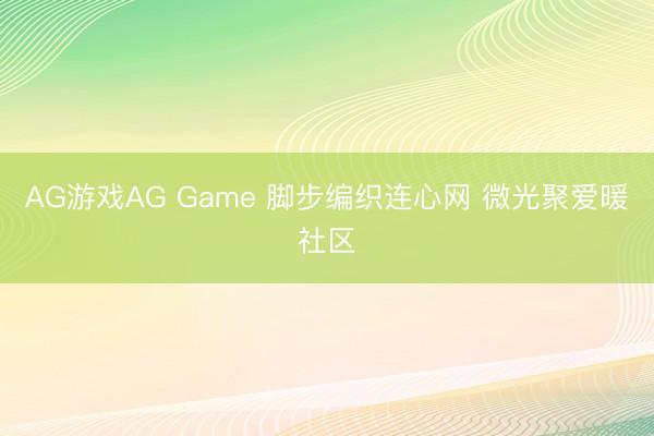AG游戏AG Game 脚步编织连心网 微光聚爱暖社区