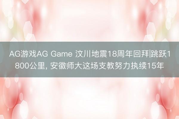 AG游戏AG Game 汶川地震18周年回拜|跳跃1800公里， 安徽师大这场支教努力执续15年