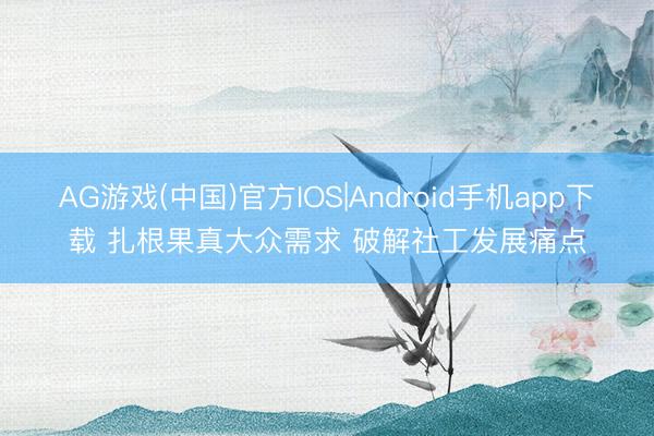 AG游戏(中国)官方IOS|Android手机app下载 扎根果真大众需求 破解社工发展痛点