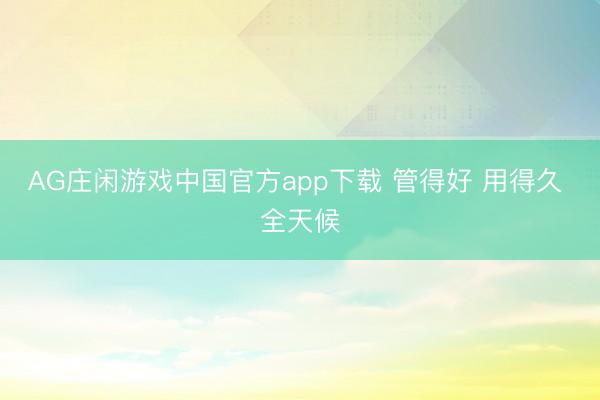 AG庄闲游戏中国官方app下载 管得好 用得久 全天候