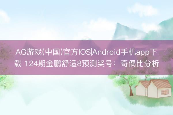 AG游戏(中国)官方IOS|Android手机app下载 124期金鹏舒适8预测奖号：奇偶比分析