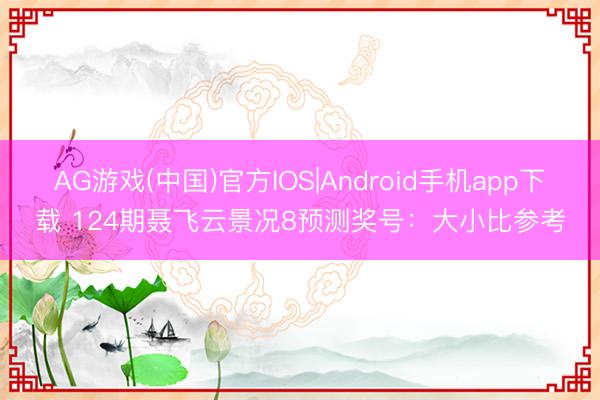 AG游戏(中国)官方IOS|Android手机app下载 124期聂飞云景况8预测奖号：大小比参考