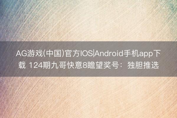 AG游戏(中国)官方IOS|Android手机app下载 124期九哥快意8瞻望奖号：独胆推选