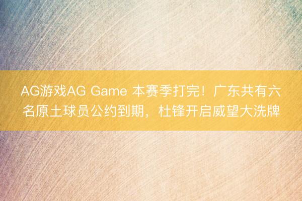 AG游戏AG Game 本赛季打完！广东共有六名原土球员公约到期，杜锋开启威望大洗牌