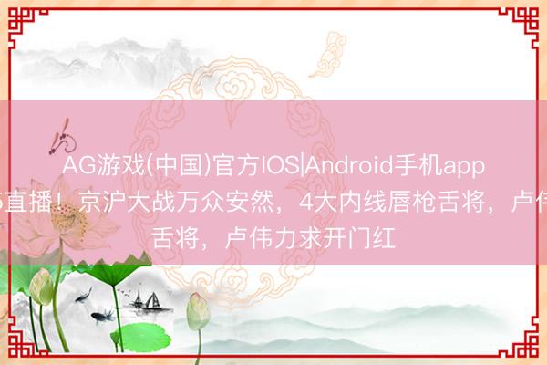 AG游戏(中国)官方IOS|Android手机app下载 CCTV5直播！京沪大战万众安然，4大内线唇枪舌将，卢伟力求开门红