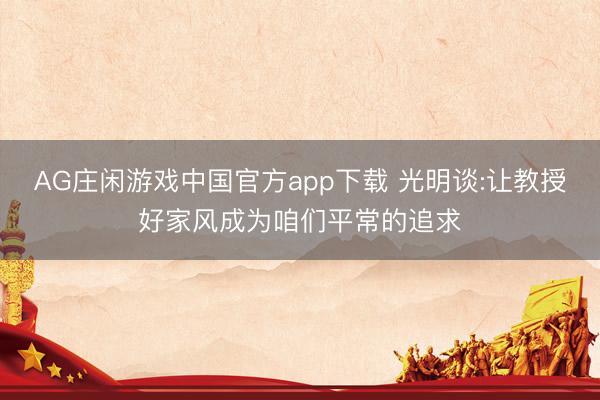 AG庄闲游戏中国官方app下载 光明谈:让教授好家风成为咱们平常的追求