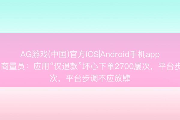 AG游戏(中国)官方IOS|Android手机app下载 光明网商量员：应用“仅退款”坏心下单2700屡次，平台步调不应放肆