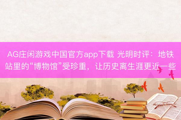 AG庄闲游戏中国官方app下载 光明时评：地铁站里的“博物馆”受珍重，让历史离生涯更近一些