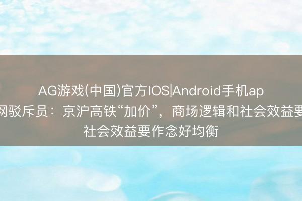 AG游戏(中国)官方IOS|Android手机app下载 光明网驳斥员：京沪高铁“加价”，商场逻辑和社会效益要作念好均衡