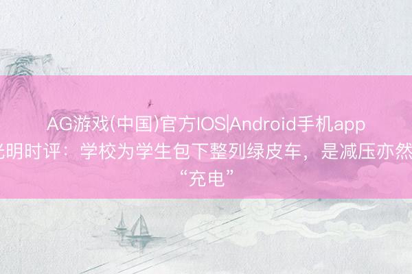 AG游戏(中国)官方IOS|Android手机app下载 光明时评：学校为学生包下整列绿皮车，是减压亦然“充电”