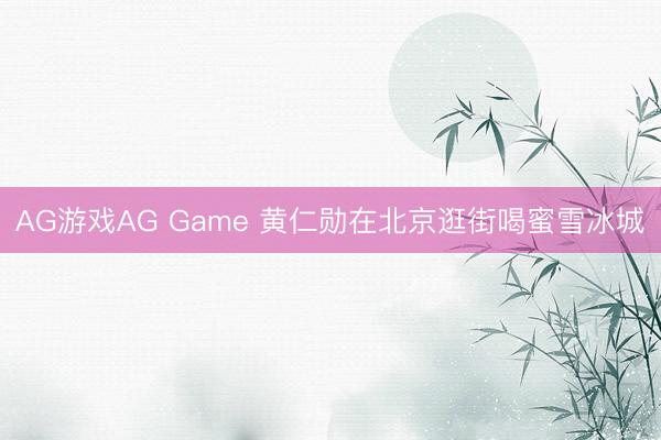AG游戏AG Game 黄仁勋在北京逛街喝蜜雪冰城