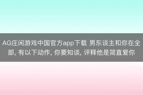 AG庄闲游戏中国官方app下载 男东谈主和你在全部， 有以下动作， 你要知谈， 评释他是简直爱你