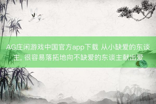 AG庄闲游戏中国官方app下载 从小缺爱的东谈主， 很容易落拓地向不缺爱的东谈主献出爱