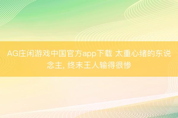 AG庄闲游戏中国官方app下载 太重心绪的东说念主， 终末王人输得很惨