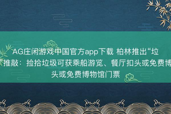 AG庄闲游戏中国官方app下载 柏林推出“垃圾换奖励”推敲：捡拾垃圾可获乘船游览、餐厅扣头或免费博物馆门票