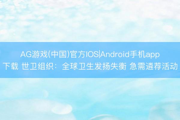 AG游戏(中国)官方IOS|Android手机app下载 世卫组织：全球卫生发扬失衡 急需遴荐活动