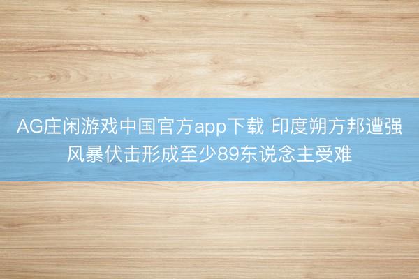AG庄闲游戏中国官方app下载 印度朔方邦遭强风暴伏击形成至少89东说念主受难