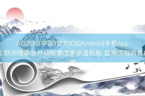 AG游戏(中国)官方IOS|Android手机app下载 欧洲理事会开动轮廓危急派遣机制 监测汉坦病毒疫情