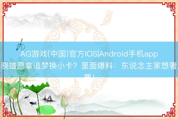 AG游戏(中国)官方IOS|Android手机app下载 骁雄愿拿追梦换小卡？里面爆料：东说念主家想奢靡要！