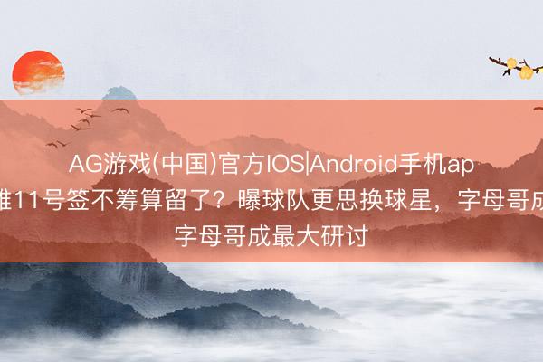 AG游戏(中国)官方IOS|Android手机app下载 骁雄11号签不筹算留了?曝球队更思换球星,字母哥成最大研讨