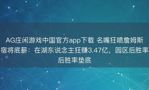 AG庄闲游戏中国官方app下载 名嘴狂喷詹姆斯拒拿宿将底薪：在湖东说念主狂赚3.47亿，园区后胜率垫底