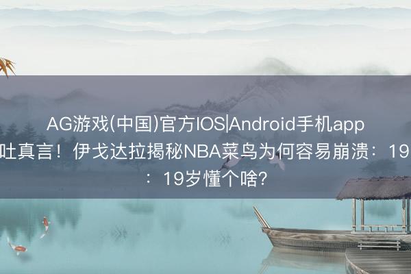 AG游戏(中国)官方IOS|Android手机app下载 一哥吐真言！伊戈达拉揭秘NBA菜鸟为何容易崩溃：19岁懂个啥？