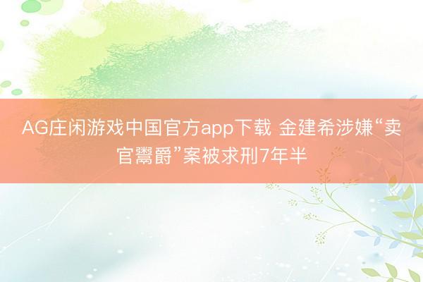 AG庄闲游戏中国官方app下载 金建希涉嫌“卖官鬻爵”案被求刑7年半