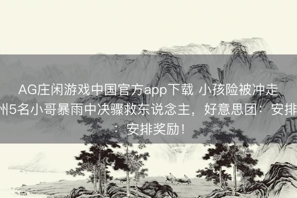 AG庄闲游戏中国官方app下载 小孩险被冲走,广州5名小哥暴雨中决骤救东说念主,好意思团:安排奖励!