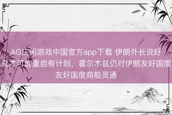 AG庄闲游戏中国官方app下载 伊朗外长说好意思方追究才可能重启有计划，霍尔木兹仍对伊朗友好国度商船灵通