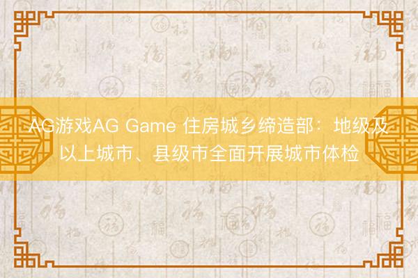 AG游戏AG Game 住房城乡缔造部：地级及以上城市、县级市全面开展城市体检