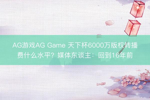 AG游戏AG Game 天下杯6000万版权转播费什么水平？媒体东谈主：回到16年前