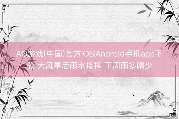 AG游戏(中国)官方IOS|Android手机app下载 大风事后雨水接棒 下周雨多晴少