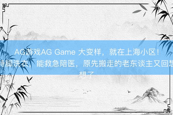 AG游戏AG Game 大变样，就在上海小区！能持脚洗衣，能救急陪医，原先搬走的老东谈主又回想了