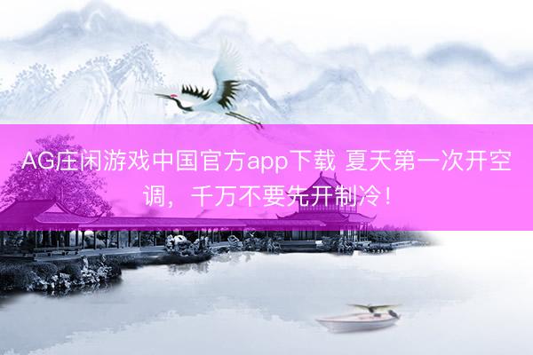 AG庄闲游戏中国官方app下载 夏天第一次开空调，千万不要先开制冷！